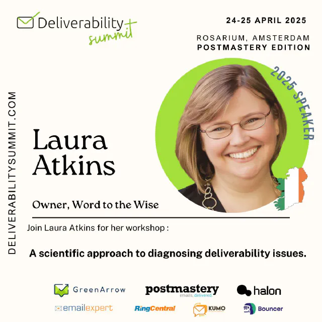 Flyer for a conference Deliverability Summit 2025 with pictures of Laura Atkins, a list of sponsors and the dates 24 - 25 April 2025
Flyer for a conference Deliverability Summit 2025 with pictures of Laura Atkins, a list of sponsors and the dates 24 - 25 April 2025